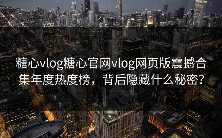 糖心vlog糖心官网vlog网页版震撼合集年度热度榜，背后隐藏什么秘密？