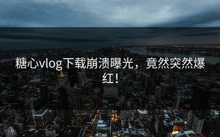 糖心vlog下载崩溃曝光，竟然突然爆红！