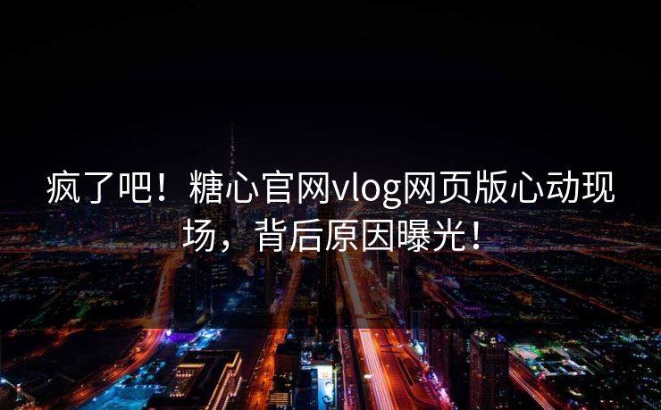 疯了吧！糖心官网vlog网页版心动现场，背后原因曝光！