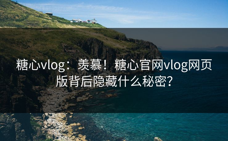糖心vlog：羡慕！糖心官网vlog网页版背后隐藏什么秘密？