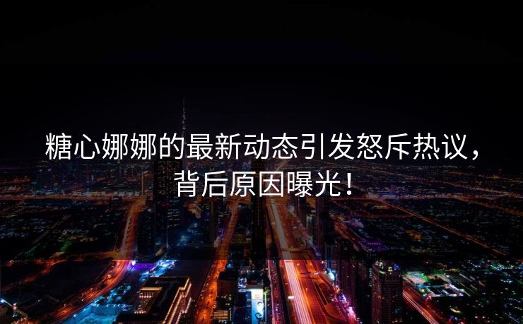 糖心娜娜的最新动态引发怒斥热议，背后原因曝光！