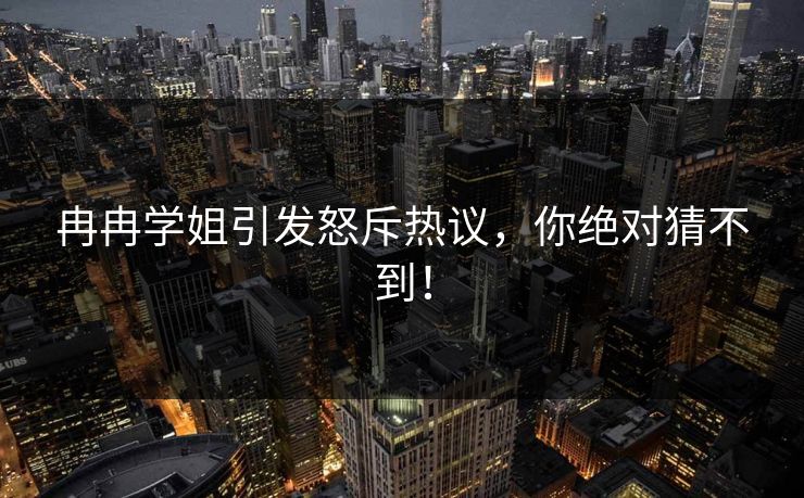 冉冉学姐引发怒斥热议，你绝对猜不到！