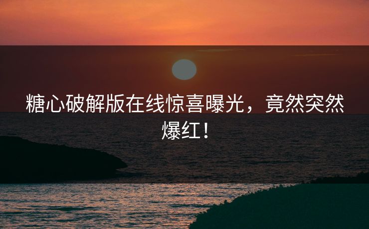 糖心破解版在线惊喜曝光，竟然突然爆红！