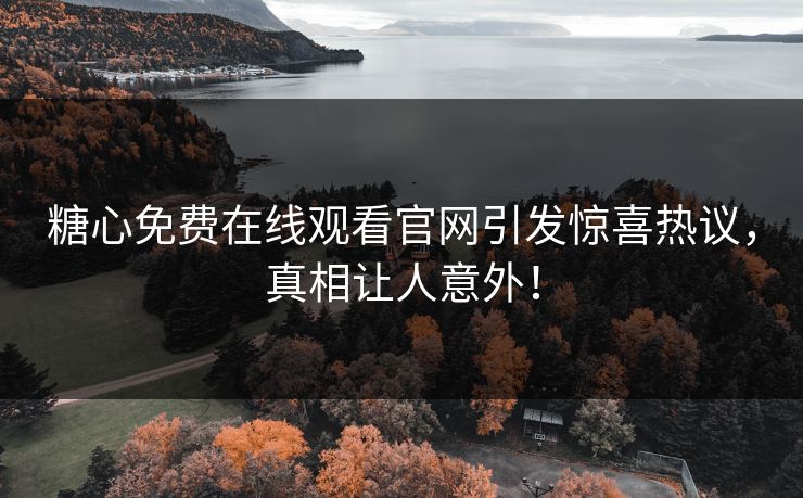 糖心免费在线观看官网引发惊喜热议，真相让人意外！