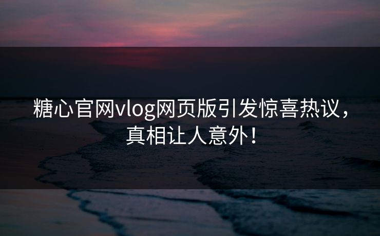 糖心官网vlog网页版引发惊喜热议，真相让人意外！