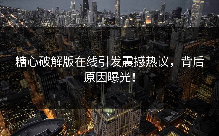 糖心破解版在线引发震撼热议，背后原因曝光！