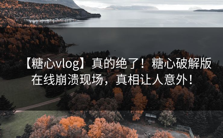【糖心vlog】真的绝了！糖心破解版在线崩溃现场，真相让人意外！