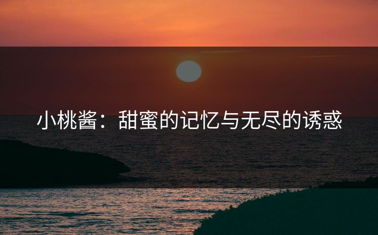 小桃酱：甜蜜的记忆与无尽的诱惑