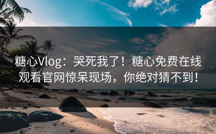 糖心Vlog：哭死我了！糖心免费在线观看官网惊呆现场，你绝对猜不到！