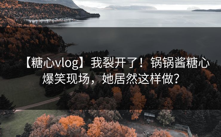 【糖心vlog】我裂开了！锅锅酱糖心爆笑现场，她居然这样做？