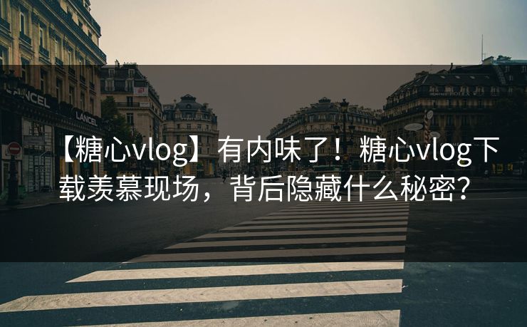 【糖心vlog】有内味了！糖心vlog下载羡慕现场，背后隐藏什么秘密？