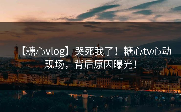 【糖心vlog】哭死我了！糖心tv心动现场，背后原因曝光！