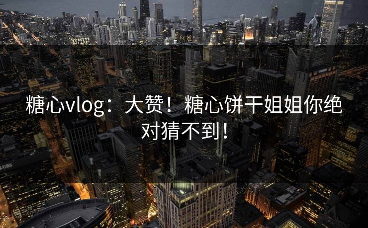 糖心vlog：大赞！糖心饼干姐姐你绝对猜不到！