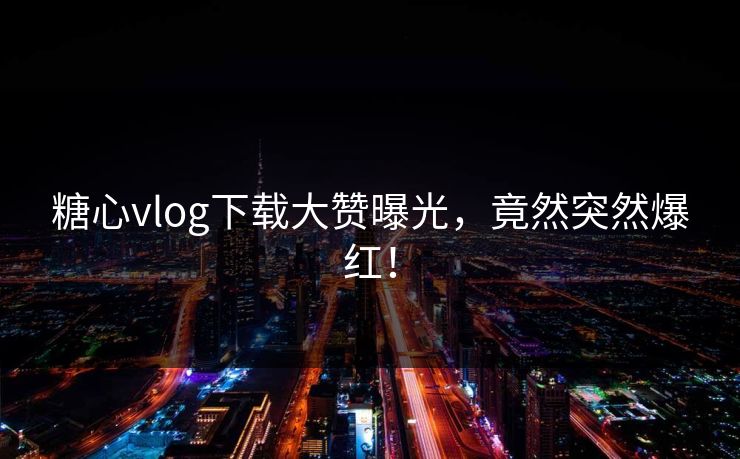 糖心vlog下载大赞曝光，竟然突然爆红！