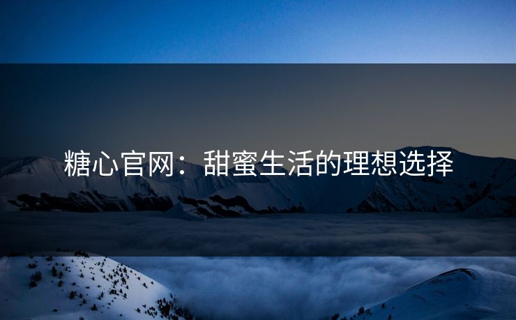 糖心官网：甜蜜生活的理想选择