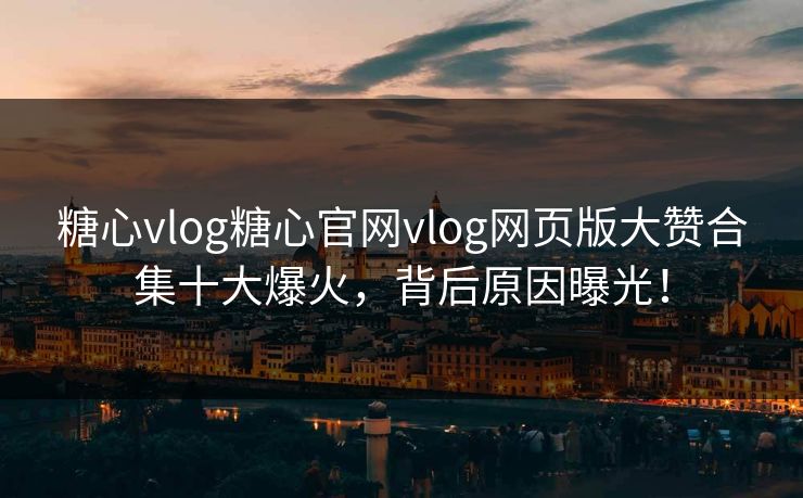 糖心vlog糖心官网vlog网页版大赞合集十大爆火，背后原因曝光！
