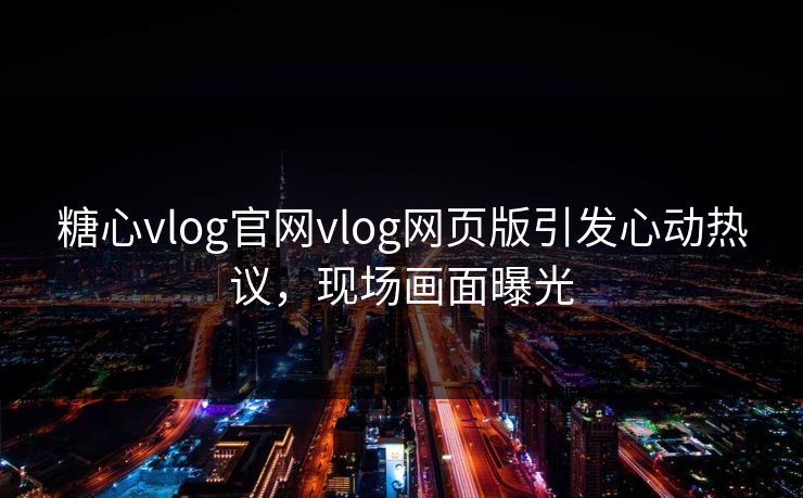 糖心vlog官网vlog网页版引发心动热议，现场画面曝光