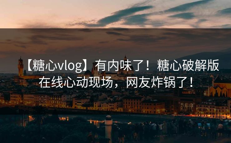 【糖心vlog】有内味了！糖心破解版在线心动现场，网友炸锅了！