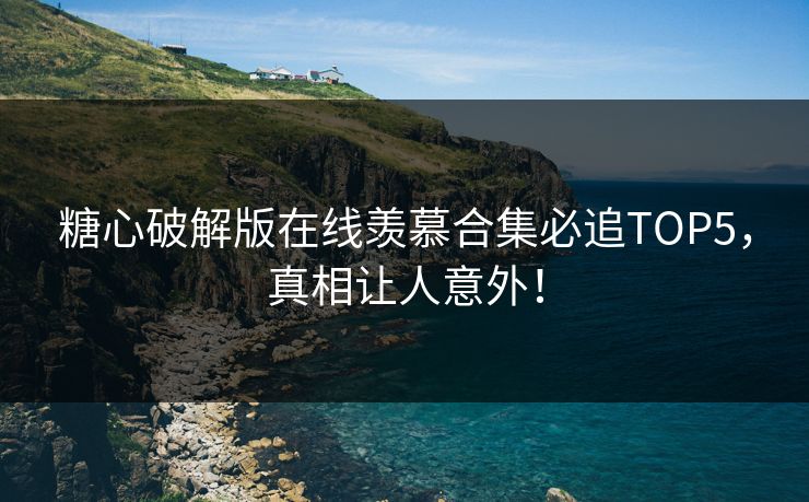 糖心破解版在线羡慕合集必追TOP5，真相让人意外！