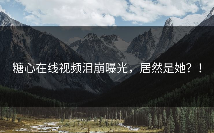 糖心在线视频泪崩曝光，居然是她？！