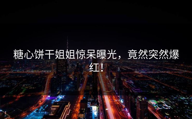 糖心饼干姐姐惊呆曝光，竟然突然爆红！