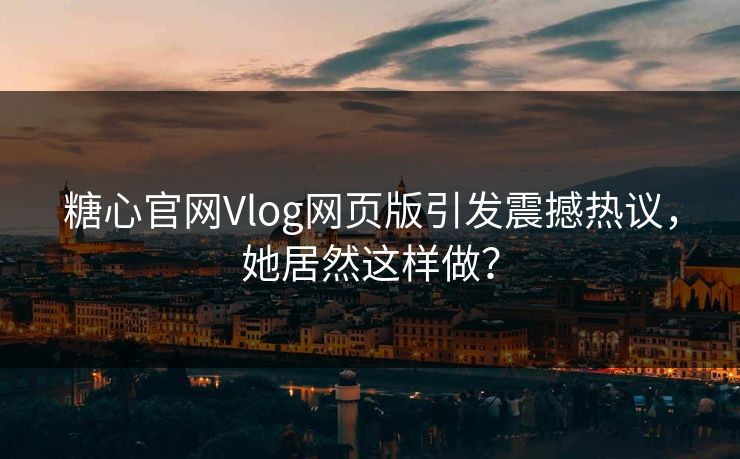 糖心官网Vlog网页版引发震撼热议，她居然这样做？