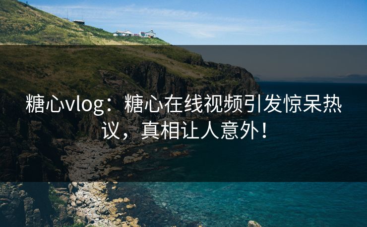 糖心vlog：糖心在线视频引发惊呆热议，真相让人意外！