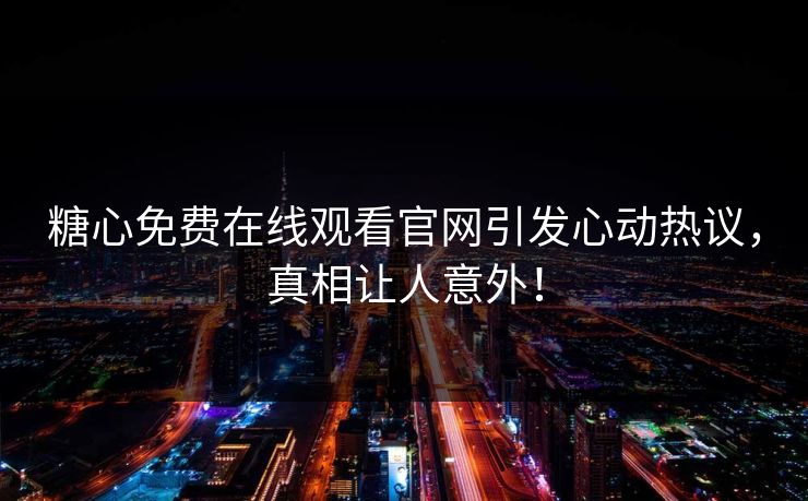 糖心免费在线观看官网引发心动热议，真相让人意外！