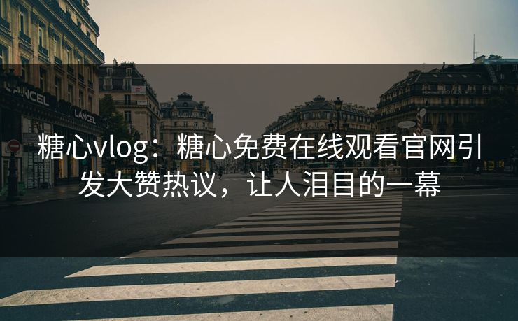 糖心vlog：糖心免费在线观看官网引发大赞热议，让人泪目的一幕