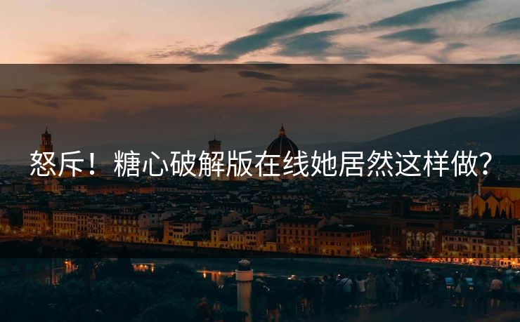 怒斥！糖心破解版在线她居然这样做？