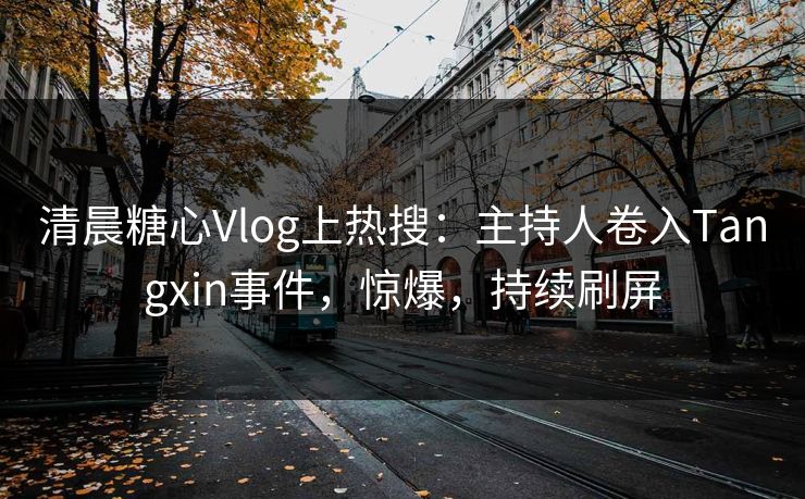 清晨糖心Vlog上热搜：主持人卷入Tangxin事件，惊爆，持续刷屏