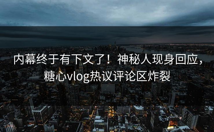 内幕终于有下文了！神秘人现身回应，糖心vlog热议评论区炸裂