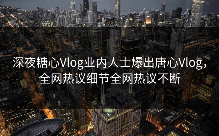 深夜糖心Vlog业内人士爆出唐心Vlog，全网热议细节全网热议不断