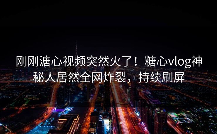 刚刚溏心视频突然火了！糖心vlog神秘人居然全网炸裂，持续刷屏