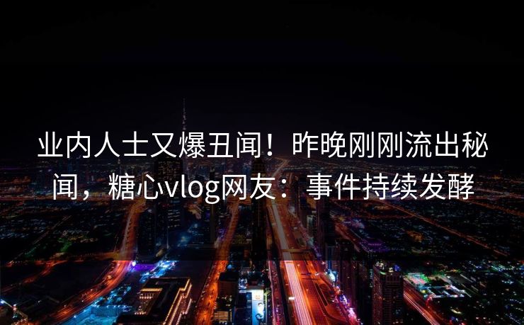 业内人士又爆丑闻！昨晚刚刚流出秘闻，糖心vlog网友：事件持续发酵