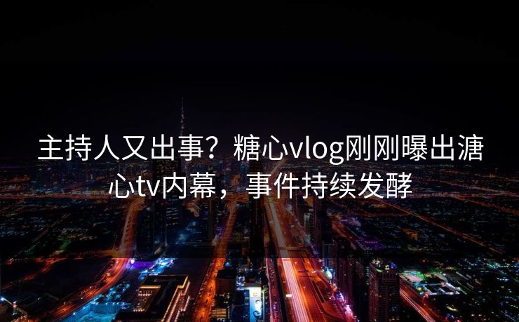 主持人又出事？糖心vlog刚刚曝出溏心tv内幕，事件持续发酵