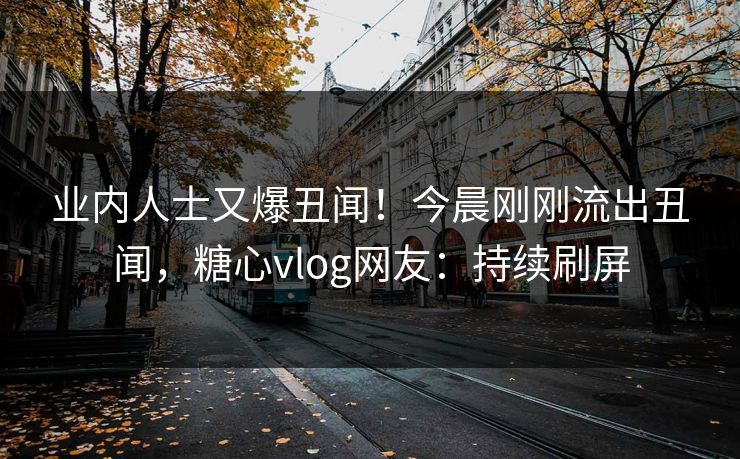 业内人士又爆丑闻！今晨刚刚流出丑闻，糖心vlog网友：持续刷屏