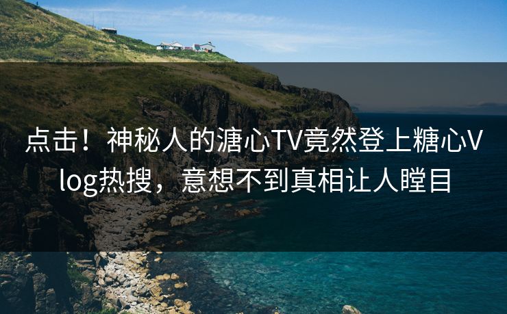 点击！神秘人的溏心TV竟然登上糖心Vlog热搜，意想不到真相让人瞠目