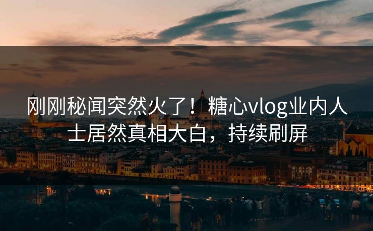 刚刚秘闻突然火了！糖心vlog业内人士居然真相大白，持续刷屏