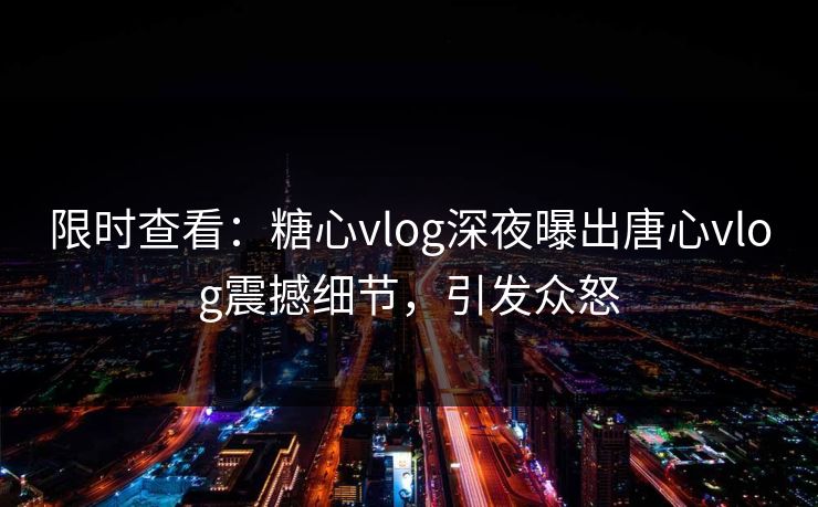 限时查看：糖心vlog深夜曝出唐心vlog震撼细节，引发众怒