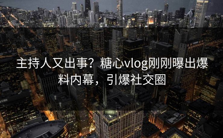 主持人又出事？糖心vlog刚刚曝出爆料内幕，引爆社交圈