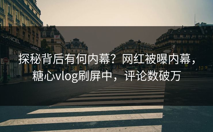 探秘背后有何内幕？网红被曝内幕，糖心vlog刷屏中，评论数破万