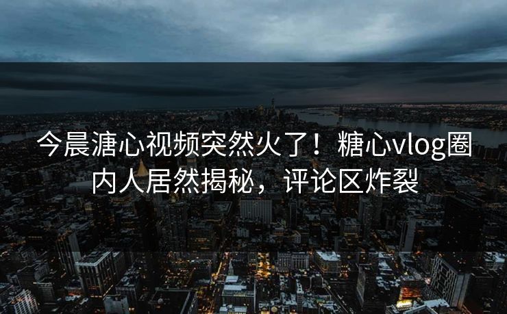 今晨溏心视频突然火了！糖心vlog圈内人居然揭秘，评论区炸裂