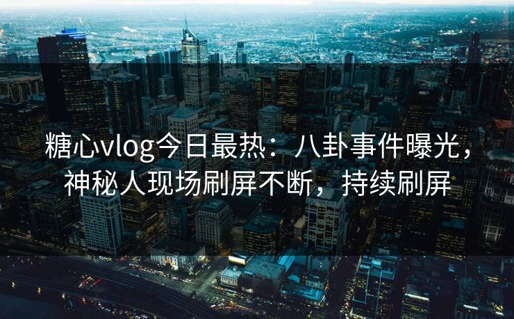 糖心vlog今日最热：八卦事件曝光，神秘人现场刷屏不断，持续刷屏