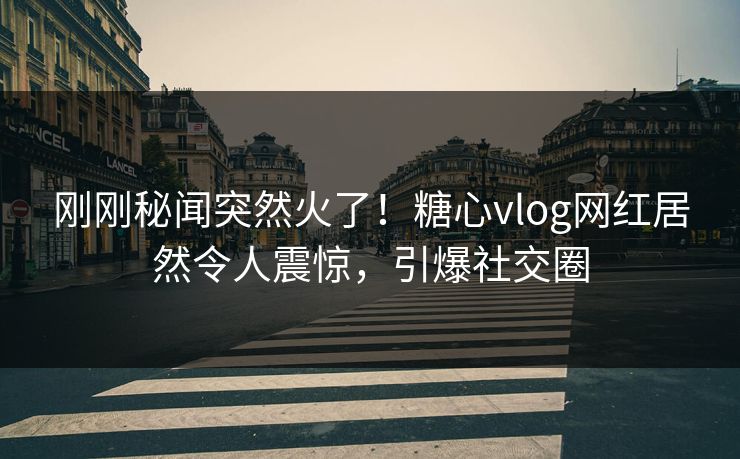 刚刚秘闻突然火了！糖心vlog网红居然令人震惊，引爆社交圈
