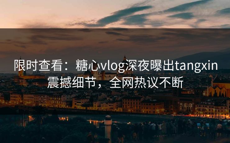限时查看：糖心vlog深夜曝出tangxin震撼细节，全网热议不断