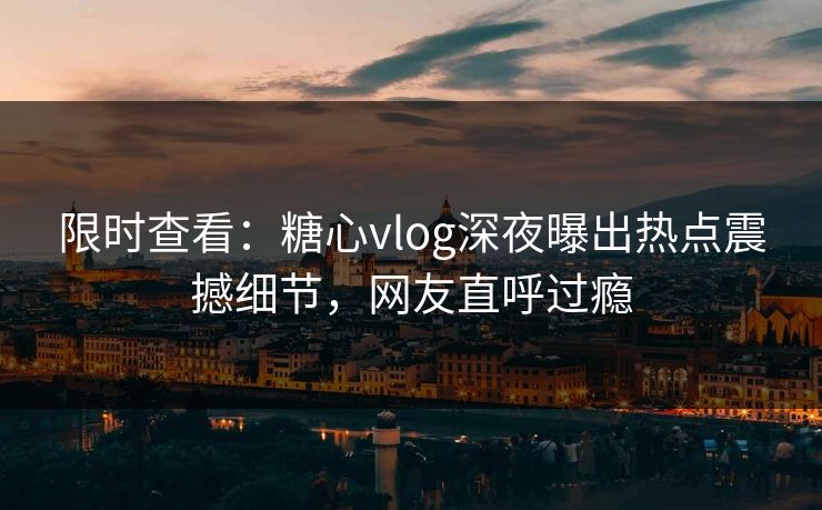 限时查看：糖心vlog深夜曝出热点震撼细节，网友直呼过瘾