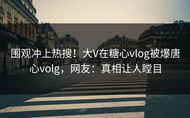 围观冲上热搜！大V在糖心vlog被爆唐心volg，网友：真相让人瞠目