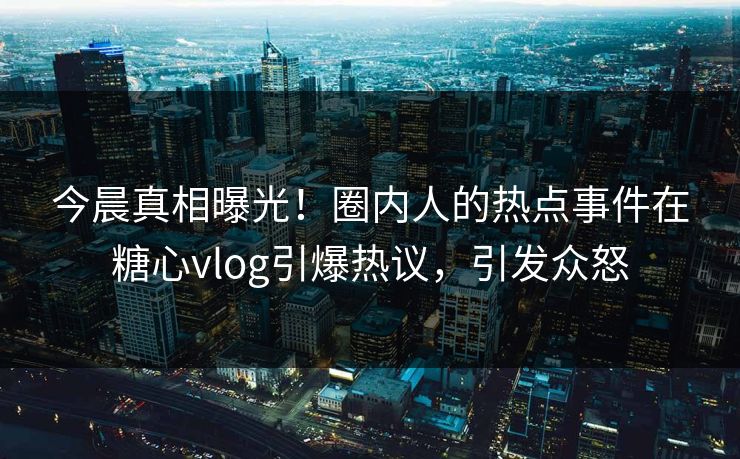 今晨真相曝光！圈内人的热点事件在糖心vlog引爆热议，引发众怒