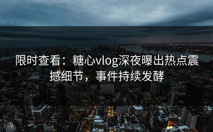限时查看：糖心vlog深夜曝出热点震撼细节，事件持续发酵